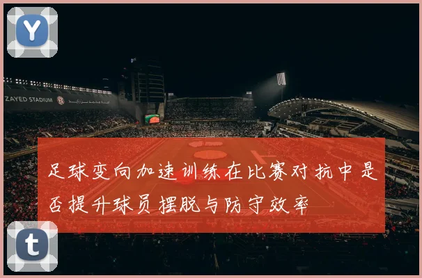 足球变向加速训练在比赛对抗中是否提升球员摆脱与防守效率