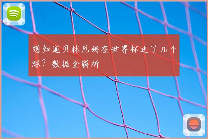 想知道贝林厄姆在世界杯进了几个球？数据全解析