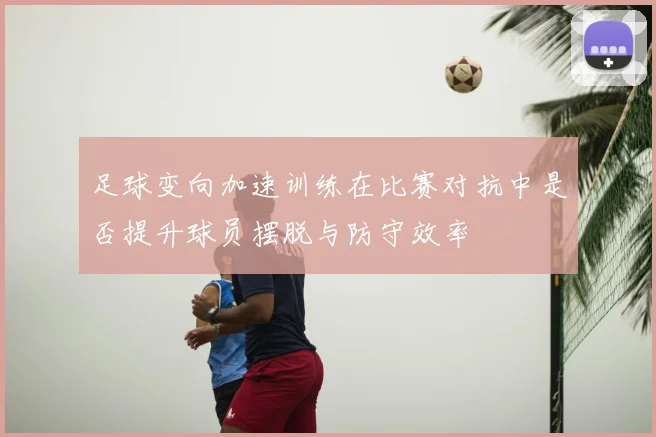 足球变向加速训练在比赛对抗中是否提升球员摆脱与防守效率