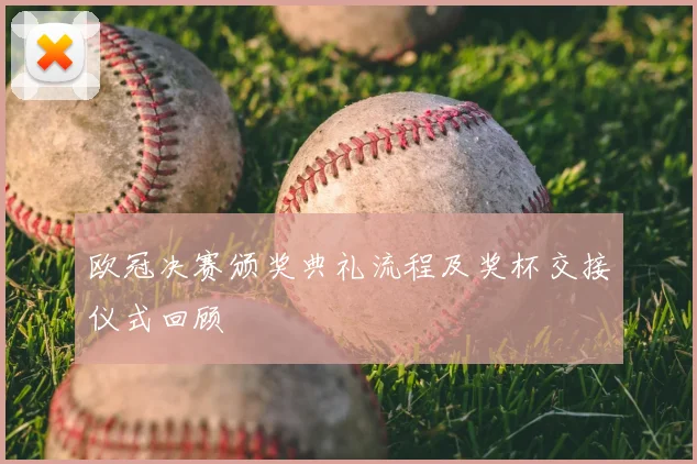 欧冠决赛颁奖典礼流程及奖杯交接仪式回顾