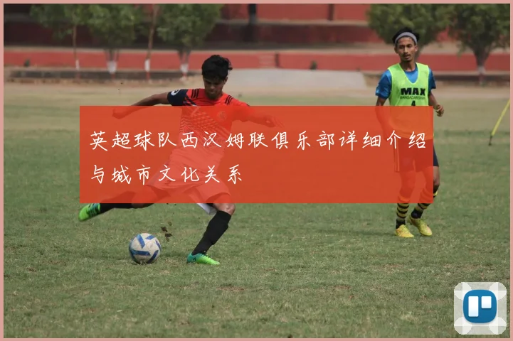 英超球队西汉姆联俱乐部详细介绍与城市文化关系