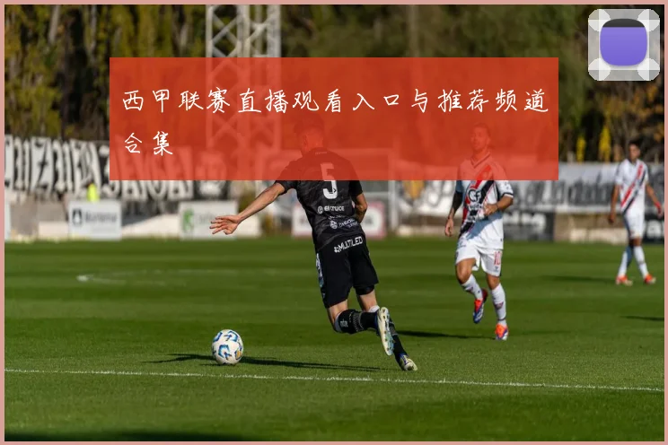 西甲联赛直播观看入口与推荐频道合集