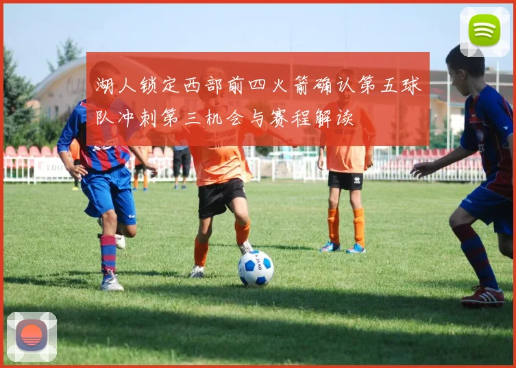 湖人锁定西部前四火箭确认第五球队冲刺第三机会与赛程解读