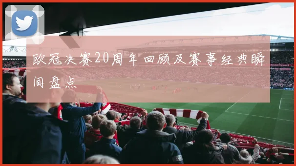 欧冠决赛20周年回顾及赛事经典瞬间盘点